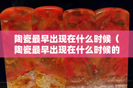 陶瓷最早出現在什么時候（陶瓷最早出現在什么時候的）