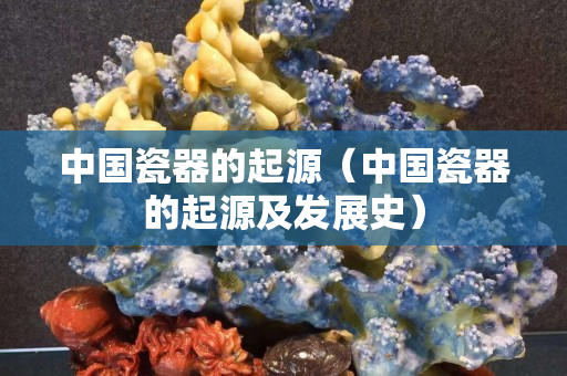 中國瓷器的起源（中國瓷器的起源及發展史）