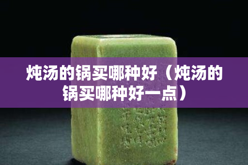 燉湯的鍋買哪種好（燉湯的鍋買哪種好一點）