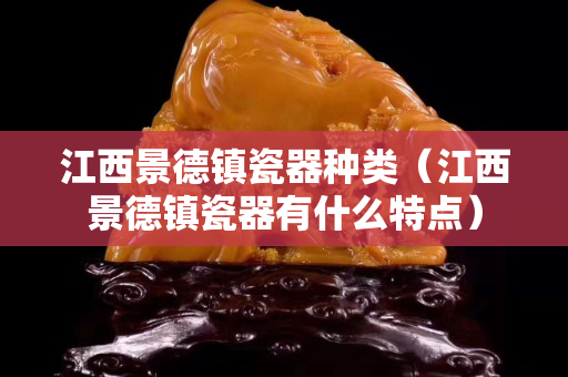 江西景德鎮(zhèn)瓷器種類（江西景德鎮(zhèn)瓷器有什么特點）