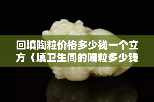 回填陶粒價格多少錢一個立方（填衛生間的陶粒多少錢一立方）