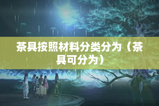 茶具按照材料分類分為（茶具可分為）