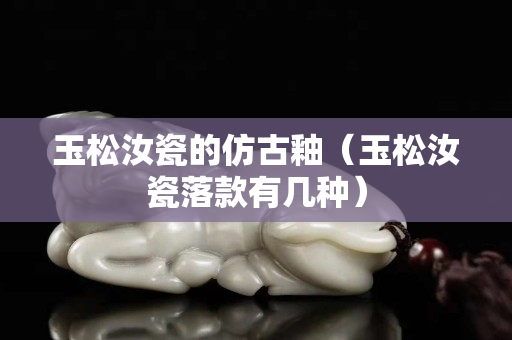 玉松汝瓷的仿古釉（玉松汝瓷落款有幾種）