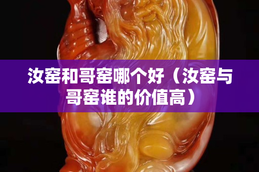 汝窯和哥窯哪個好（汝窯與哥窯誰的價值高）