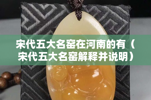 宋代五大名窯在河南的有（宋代五大名窯解釋并說明）