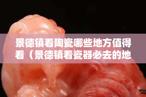 景德鎮(zhèn)看陶瓷哪些地方值得看（景德鎮(zhèn)看瓷器必去的地方）