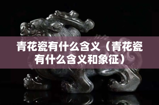 青花瓷有什么含義（青花瓷有什么含義和象征）