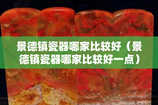 景德鎮(zhèn)瓷器哪家比較好（景德鎮(zhèn)瓷器哪家比較好一點(diǎn)）