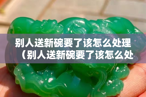 別人送新碗要了該怎么處理（別人送新碗要了該怎么處理呢）