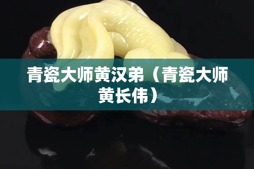 青瓷大師黃漢弟（青瓷大師黃長偉）
