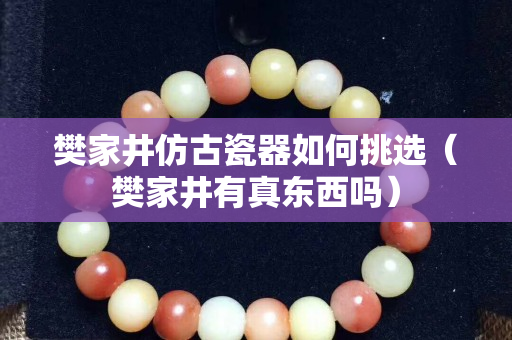 樊家井仿古瓷器如何挑選（樊家井有真東西嗎）
