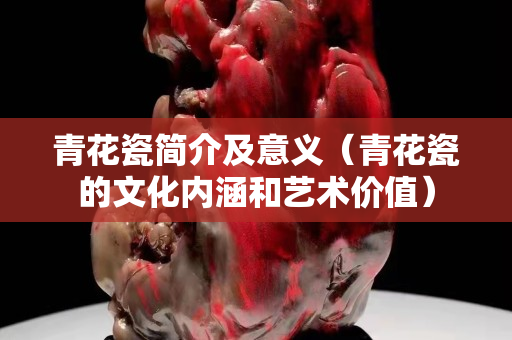 青花瓷簡介及意義（青花瓷的文化內(nèi)涵和藝術(shù)價(jià)值）