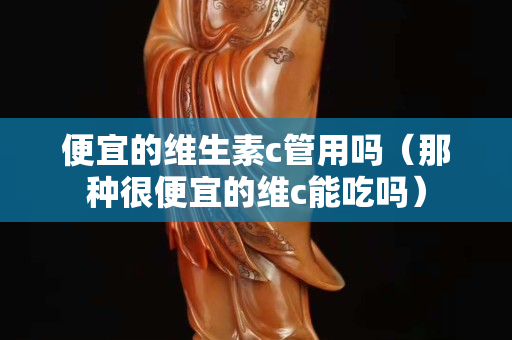 便宜的維生素c管用嗎（那種很便宜的維c能吃嗎）