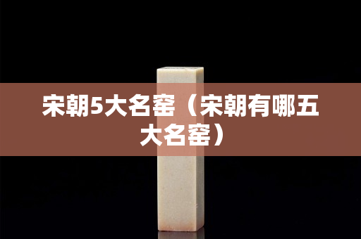 宋朝5大名窯（宋朝有哪五大名窯）