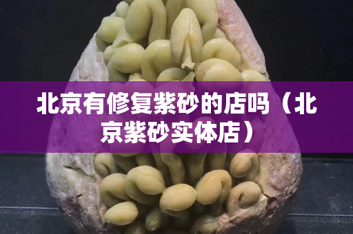 北京有修復紫砂的店嗎（北京紫砂實體店）
