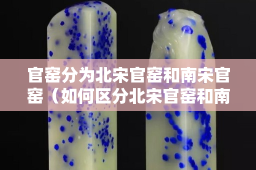 官窯分為北宋官窯和南宋官窯（如何區(qū)分北宋官窯和南宋官窯）