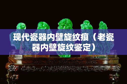 現(xiàn)代瓷器內(nèi)壁旋紋痕（老瓷器內(nèi)壁旋紋鑒定）