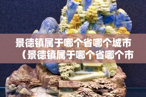 景德鎮屬于哪個省哪個城市（景德鎮屬于哪個省哪個市哪個縣）
