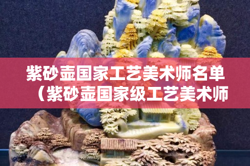 紫砂壺國家工藝美術師名單（紫砂壺國家級工藝美術師排名）