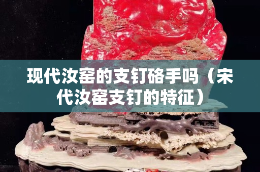 現(xiàn)代汝窯的支釘硌手嗎（宋代汝窯支釘?shù)奶卣鳎? title=