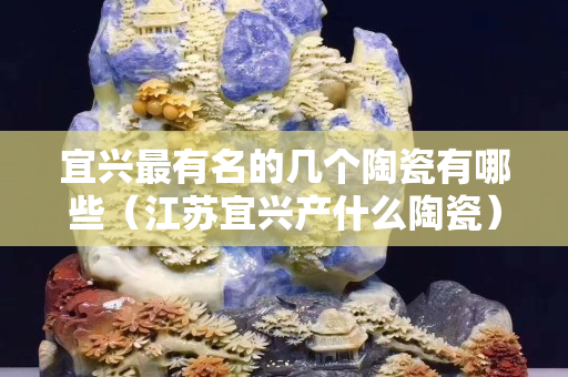 宜興最有名的幾個(gè)陶瓷有哪些（江蘇宜興產(chǎn)什么陶瓷）