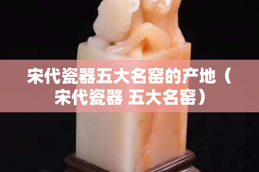 宋代瓷器五大名窯的產地（宋代瓷器 五大名窯）