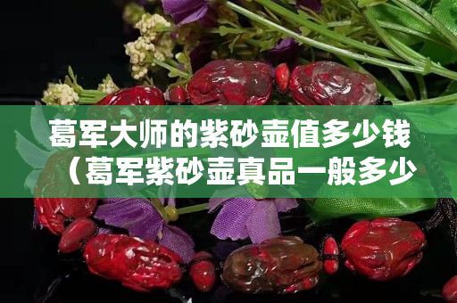 葛軍大師的紫砂壺值多少錢（葛軍紫砂壺真品一般多少錢）