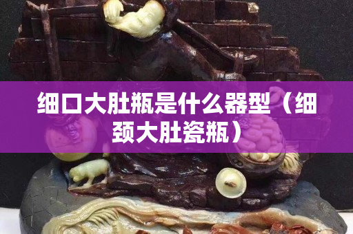 細口大肚瓶是什么器型（細頸大肚瓷瓶）