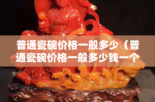 普通瓷碗價格一般多少（普通瓷碗價格一般多少錢一個）