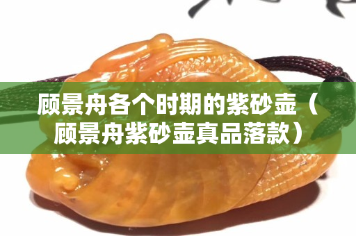 顧景舟各個(gè)時(shí)期的紫砂壺（顧景舟紫砂壺真品落款）
