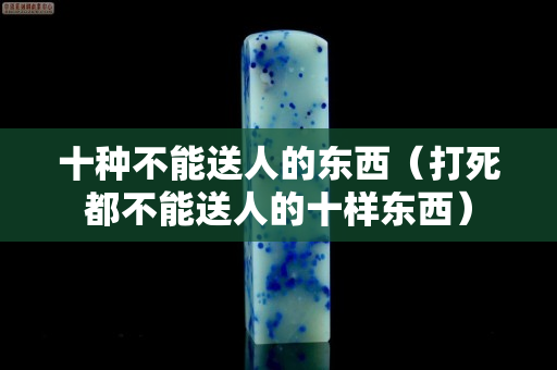 十種不能送人的東西（打死都不能送人的十樣東西）