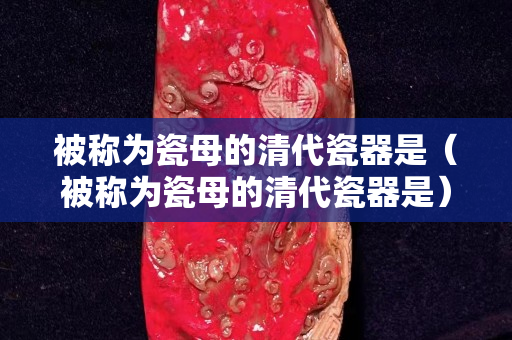 被稱為瓷母的清代瓷器是（被稱為瓷母的清代瓷器是）