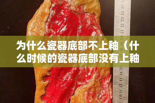 為什么瓷器底部不上釉（什么時候的瓷器底部沒有上釉）