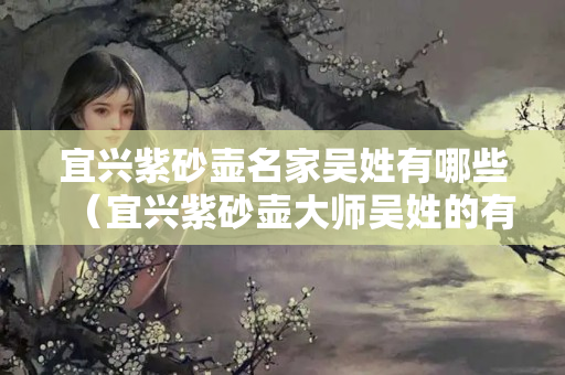 宜興紫砂壺名家吳姓有哪些（宜興紫砂壺大師吳姓的有哪位）