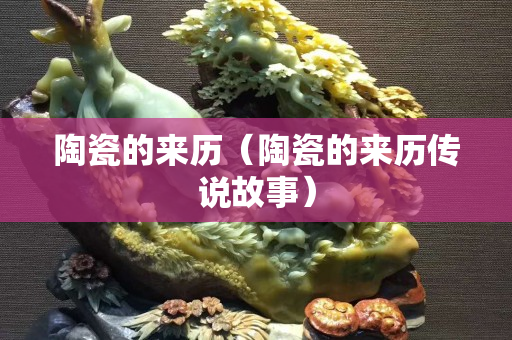 陶瓷的來歷（陶瓷的來歷傳說故事）