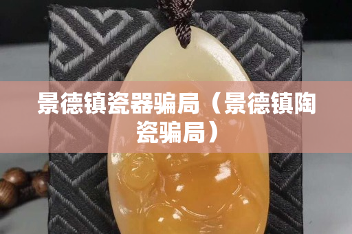 景德鎮(zhèn)瓷器騙局（景德鎮(zhèn)陶瓷騙局）