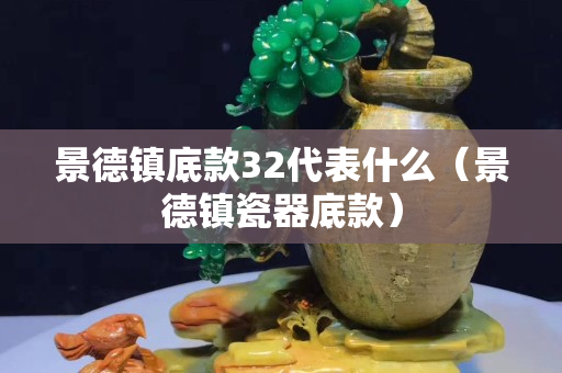 景德鎮底款32代表什么（景德鎮瓷器底款）