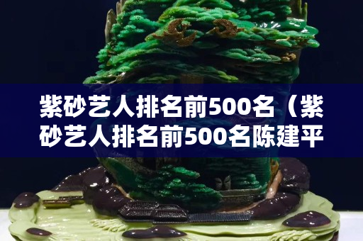 紫砂藝人排名前500名（紫砂藝人排名前500名陳建平）