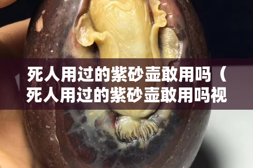 死人用過的紫砂壺敢用嗎（死人用過的紫砂壺敢用嗎視頻）