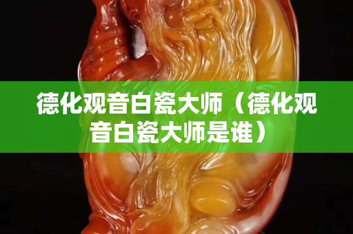 德化觀音白瓷大師（德化觀音白瓷大師是誰）