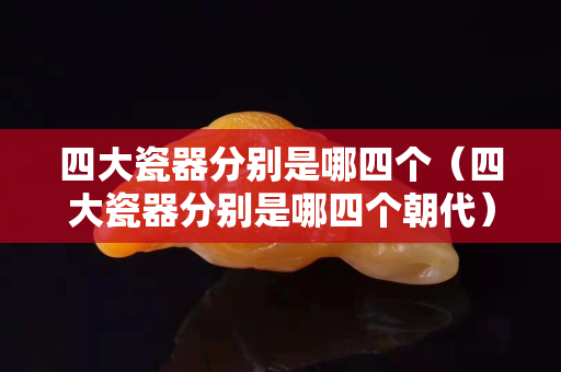 四大瓷器分別是哪四個（四大瓷器分別是哪四個朝代）