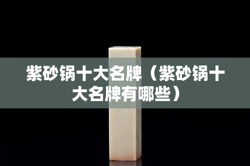 紫砂鍋十大名牌（紫砂鍋十大名牌有哪些）