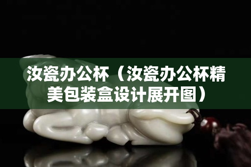 汝瓷辦公杯（汝瓷辦公杯精美包裝盒設計展開圖）
