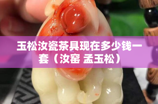 玉松汝瓷茶具現在多少錢一套（汝窯 孟玉松）