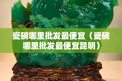 瓷碗哪里批發最便宜（瓷碗哪里批發最便宜昆明）