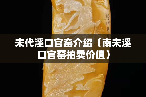 宋代溪口官窯介紹（南宋溪口官窯拍賣價值）