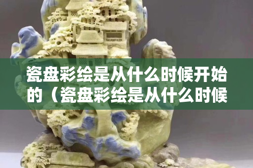 瓷盤彩繪是從什么時候開始的（瓷盤彩繪是從什么時候開始的呢）