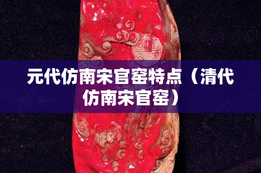元代仿南宋官窯特點（清代仿南宋官窯）