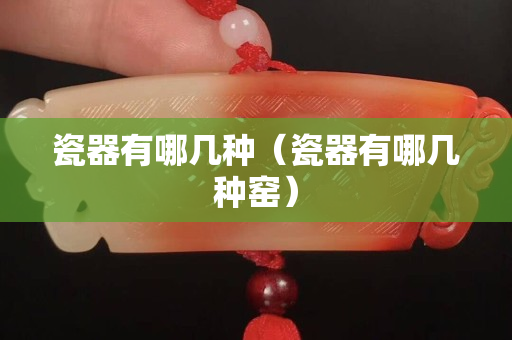 瓷器有哪幾種（瓷器有哪幾種窯）