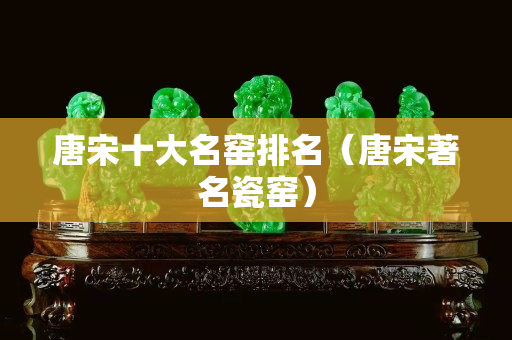 唐宋十大名窯排名（唐宋著名瓷窯）
